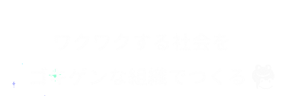 ワクワクする社会を、ゴキゲンな組織でつくる